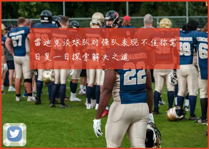 雷迪克谈球队对强队表现不佳称需日复一日探索解决之道