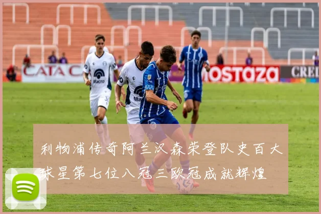 利物浦传奇阿兰汉森荣登队史百大球星第七位八冠三欧冠成就辉煌