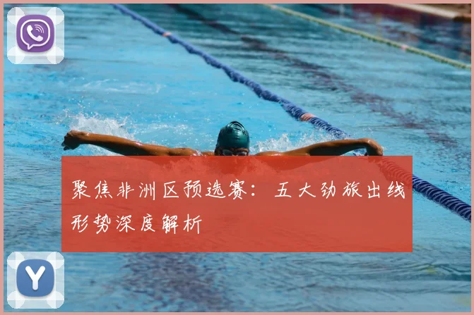 聚焦非洲区预选赛：五大劲旅出线形势深度解析