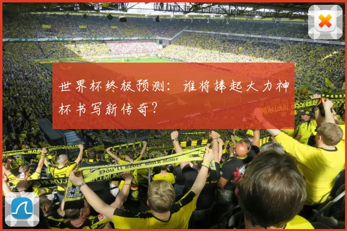 世界杯终极预测：谁将捧起大力神杯书写新传奇？