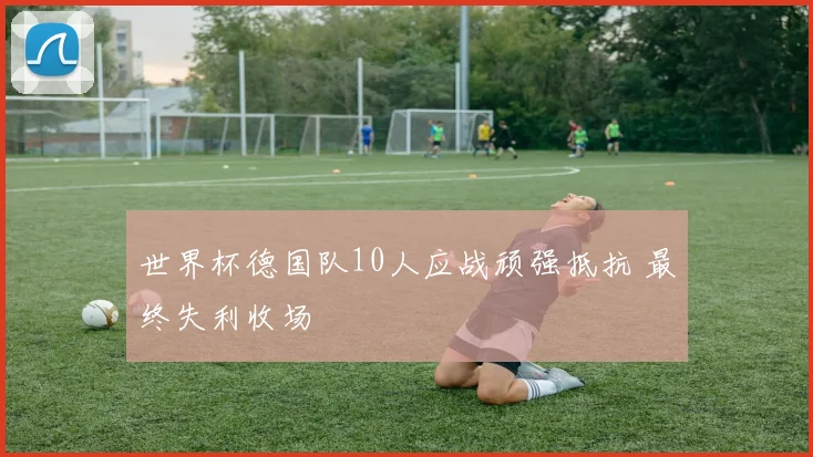 世界杯德国队10人应战顽强抵抗 最终失利收场