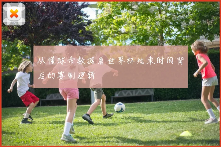 从懂球帝数据看世界杯结束时间背后的赛制逻辑