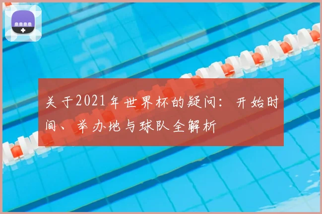 关于2021年世界杯的疑问:开始时间、举办地与球队全解析