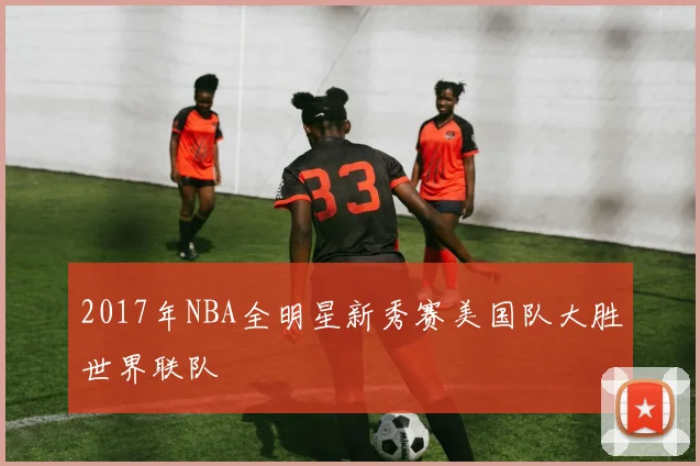 2017年NBA全明星新秀赛美国队大胜世界联队