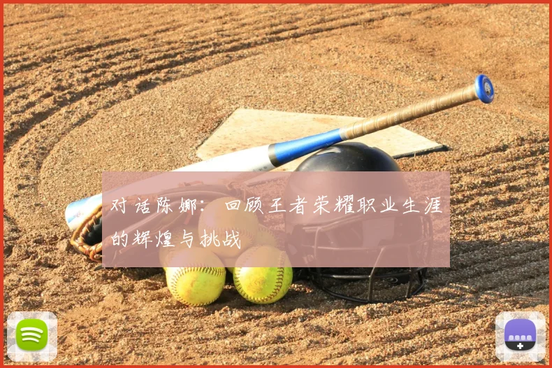 对话陈娜:回顾王者荣耀职业生涯的辉煌与挑战