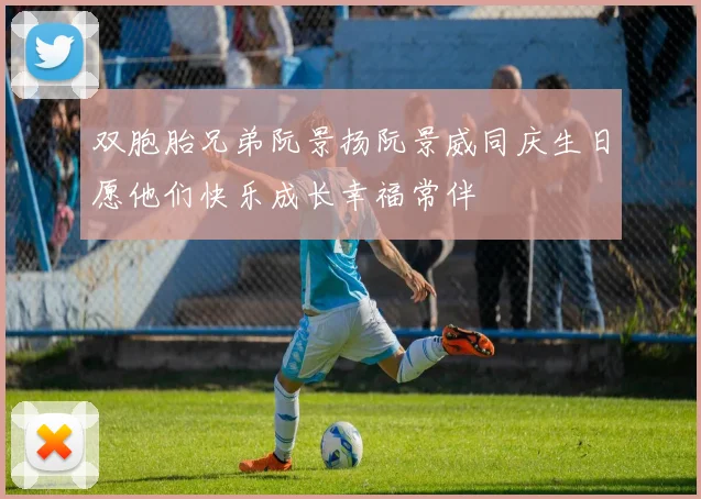 双胞胎兄弟阮景扬阮景威同庆生日愿他们快乐成长幸福常伴