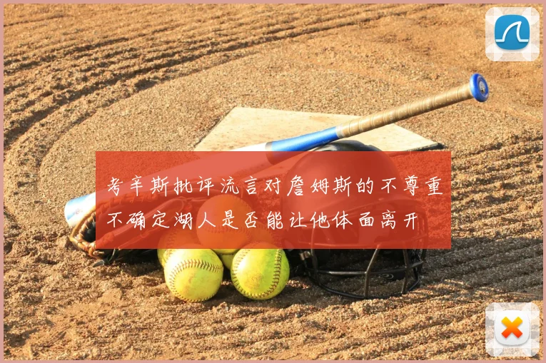 考辛斯批评流言对詹姆斯的不尊重不确定湖人是否能让他体面离开