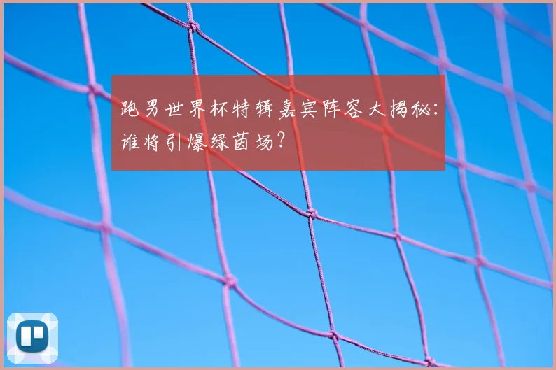 跑男世界杯特辑嘉宾阵容大揭秘:谁将引爆绿茵场?