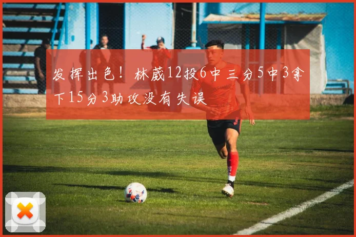 发挥出色！林葳12投6中三分5中3拿下15分3助攻没有失误