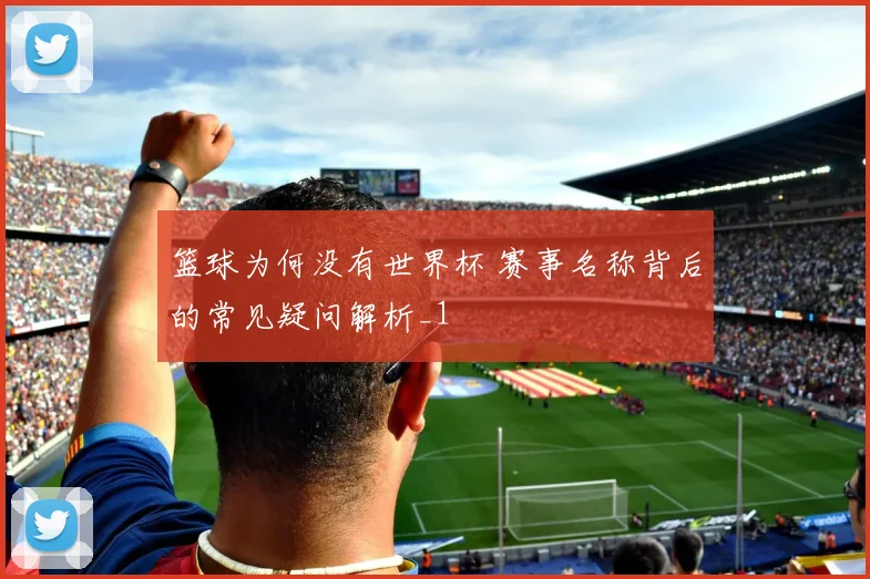 篮球为何没有世界杯 赛事名称背后的常见疑问解析_1