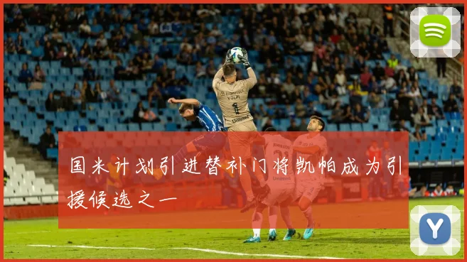 国米计划引进替补门将凯帕成为引援候选之一
