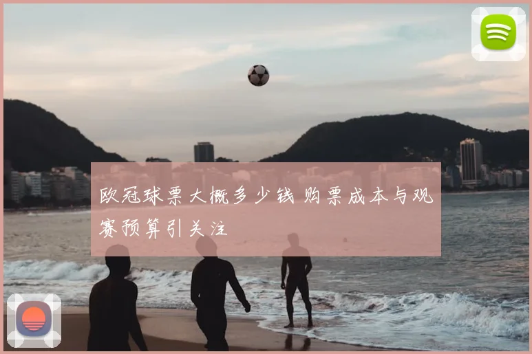 欧冠球票大概多少钱 购票成本与观赛预算引关注