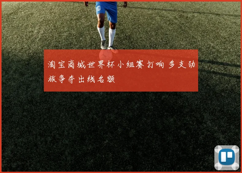 淘宝商城世界杯小组赛打响 多支劲旅争夺出线名额