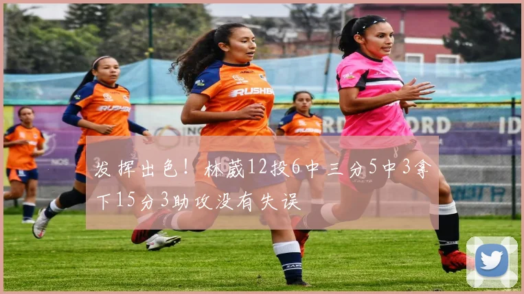 发挥出色！林葳12投6中三分5中3拿下15分3助攻没有失误