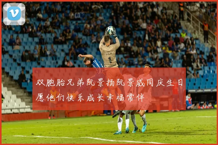双胞胎兄弟阮景扬阮景威同庆生日愿他们快乐成长幸福常伴
