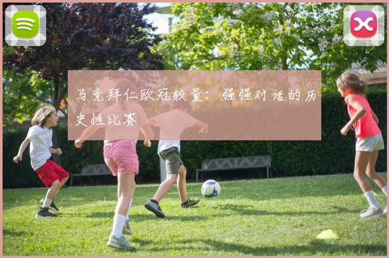 马竞拜仁欧冠较量:强强对话的历史性比赛