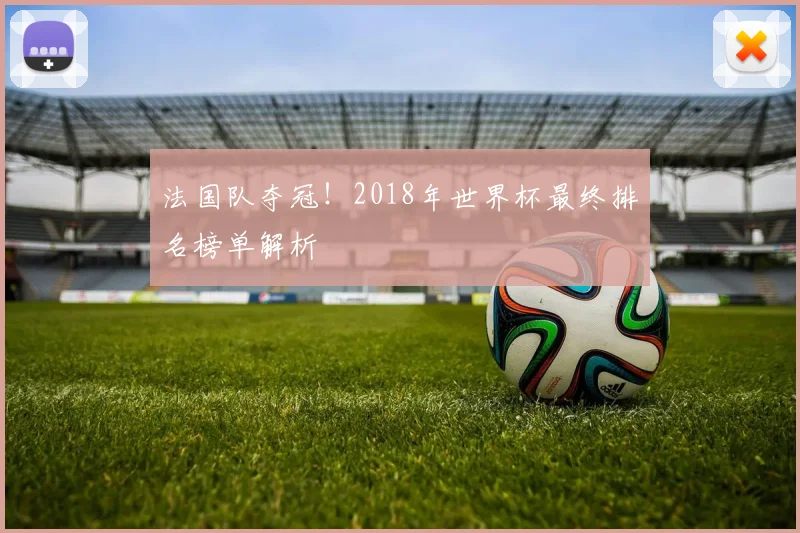 法国队夺冠！2018年世界杯最终排名榜单解析