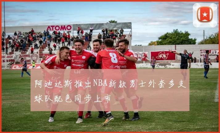 阿迪达斯推出NBA新款男士外套多支球队配色同步上市