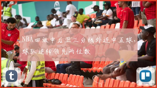 NBA回放中后卫三分线外连中五球，球队逆转领先两位数