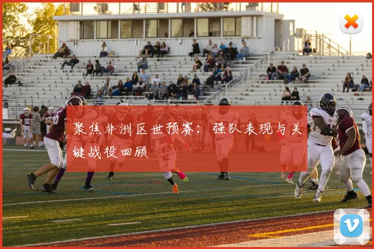聚焦非洲区世预赛:强队表现与关键战役回顾