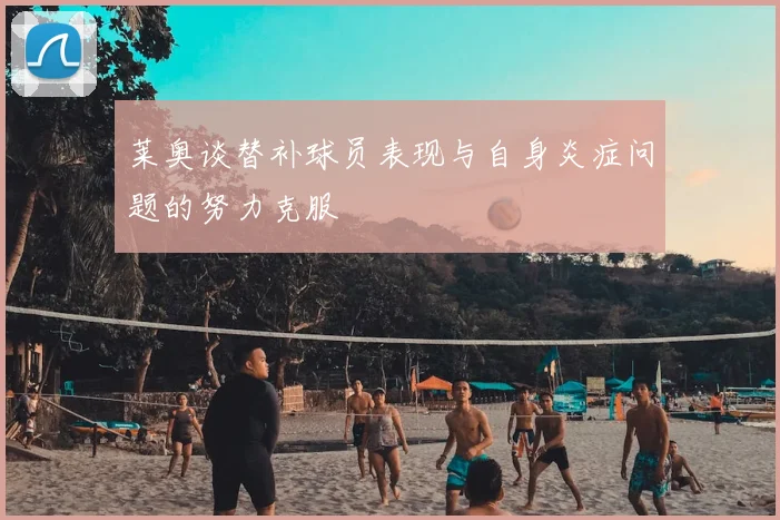 莱奥谈替补球员表现与自身炎症问题的努力克服