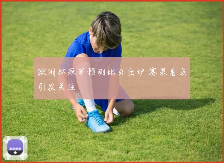 欧洲杯冠军预测比分出炉 赛果看点引发关注