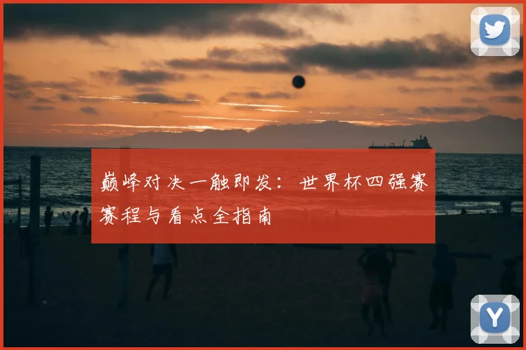 巅峰对决一触即发:世界杯四强赛赛程与看点全指南