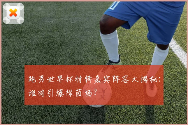 跑男世界杯特辑嘉宾阵容大揭秘:谁将引爆绿茵场?
