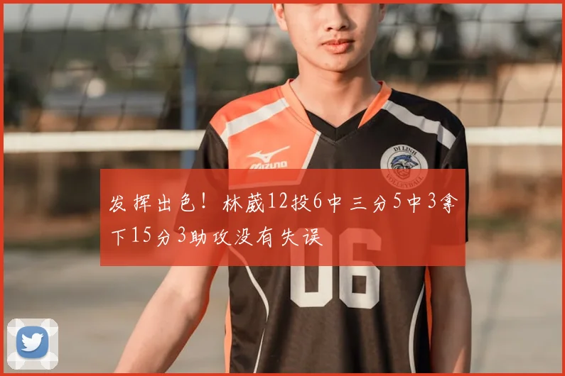 发挥出色！林葳12投6中三分5中3拿下15分3助攻没有失误