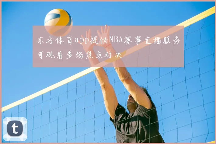 东方体育app提供NBA赛事直播服务可观看多场焦点对决