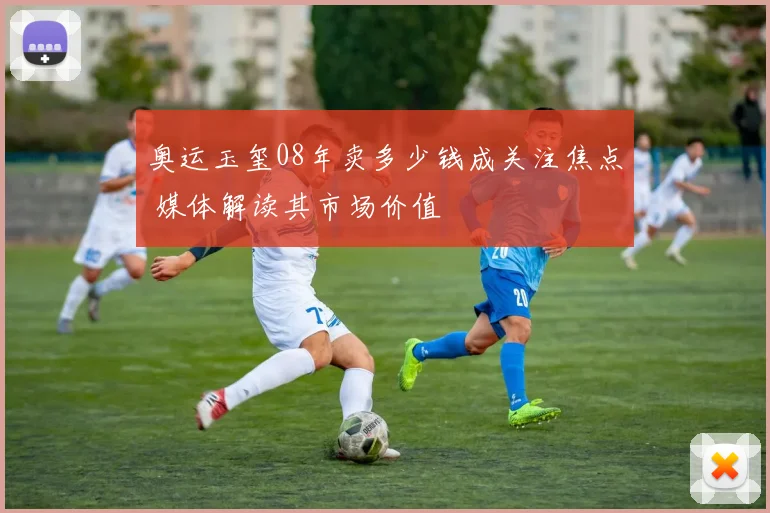 奥运玉玺08年卖多少钱成关注焦点 媒体解读其市场价值