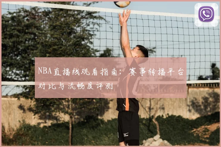 NBA直播线观看指南:赛事转播平台对比与流畅度评测