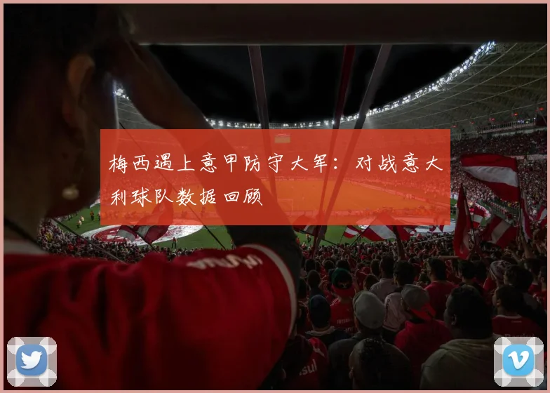 梅西遇上意甲防守大军:对战意大利球队数据回顾