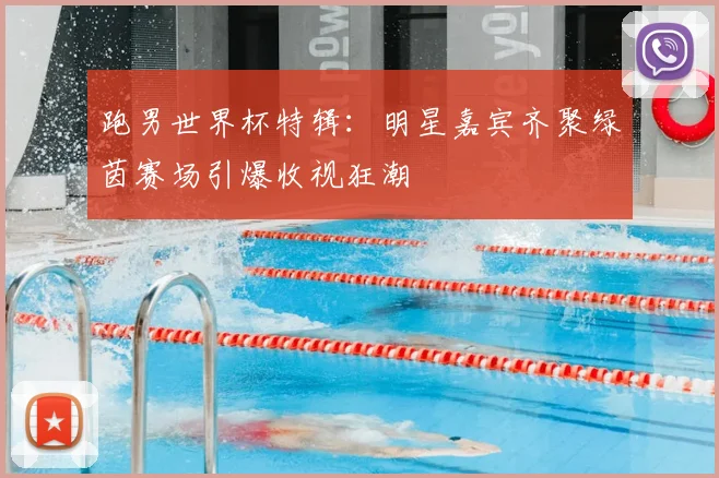 跑男世界杯特辑:明星嘉宾齐聚绿茵赛场引爆收视狂潮