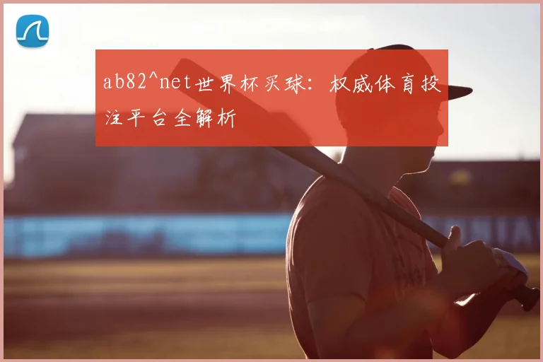 ab82^net世界杯买球:权威体育投注平台全解析