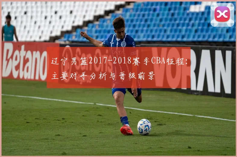 辽宁男篮2017-2018赛季CBA征程:主要对手分析与晋级前景