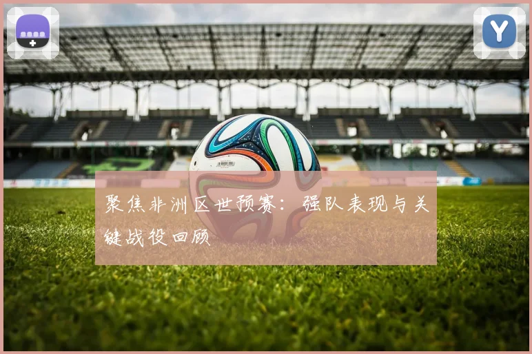 聚焦非洲区世预赛:强队表现与关键战役回顾