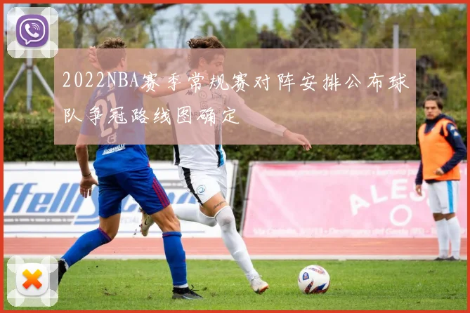 2022NBA赛季常规赛对阵安排公布球队争冠路线图确定