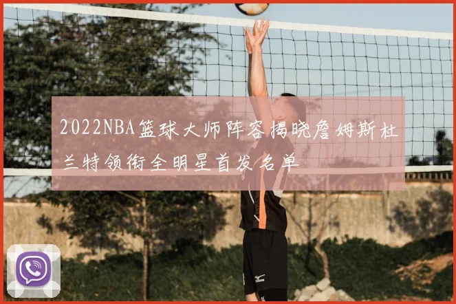 2022NBA篮球大师阵容揭晓詹姆斯杜兰特领衔全明星首发名单