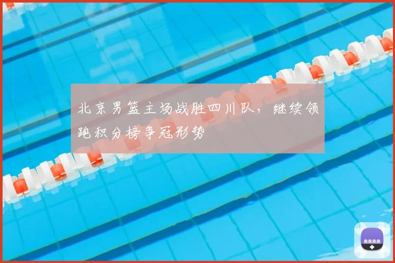 北京男篮主场战胜四川队,继续领跑积分榜争冠形势