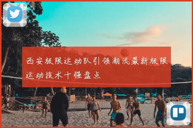 西安极限运动队引领潮流最新极限运动技术十强盘点