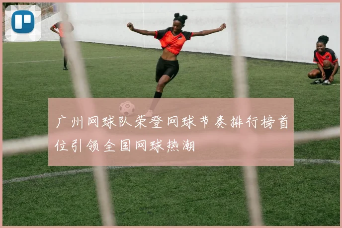 广州网球队荣登网球节奏排行榜首位引领全国网球热潮