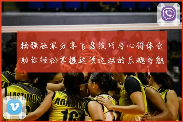 杨强独家分享飞盘技巧与心得体会助你轻松掌握这项运动的乐趣与魅力