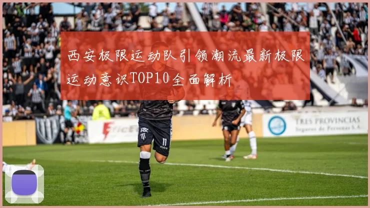 西安极限运动队引领潮流最新极限运动意识TOP10全面解析