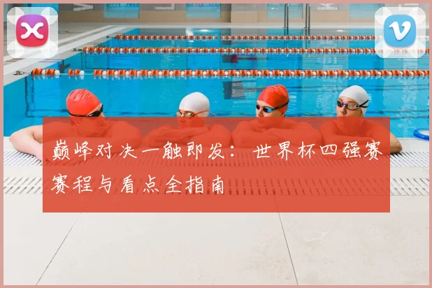 巅峰对决一触即发：世界杯四强赛赛程与看点全指南