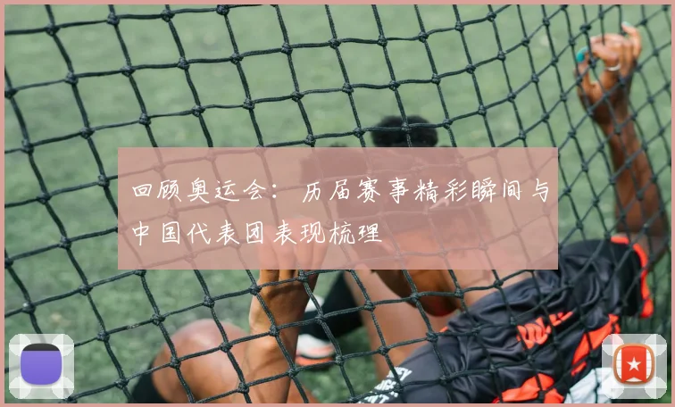 回顾奥运会：历届赛事精彩瞬间与中国代表团表现梳理