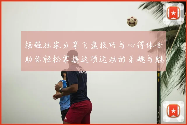 杨强独家分享飞盘技巧与心得体会助你轻松掌握这项运动的乐趣与魅力