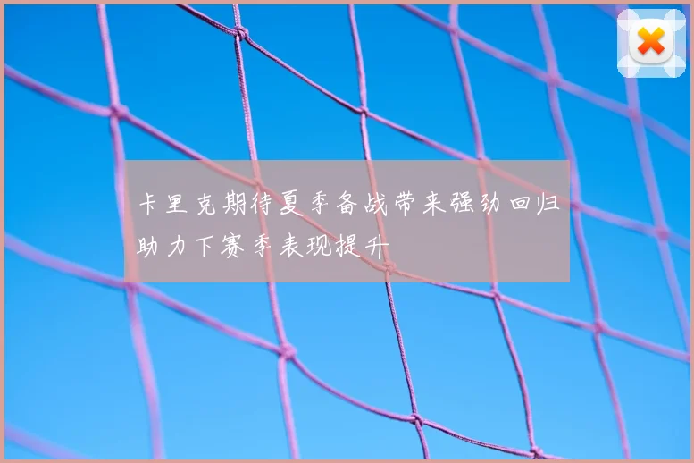 卡里克期待夏季备战带来强劲回归助力下赛季表现提升