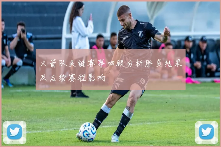火箭队关键赛事回顾分析胜负结果及后续赛程影响