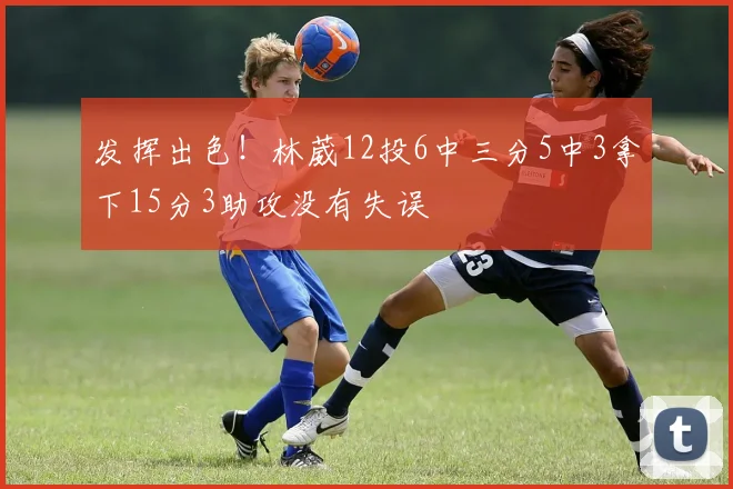 发挥出色!林葳12投6中三分5中3拿下15分3助攻没有失误